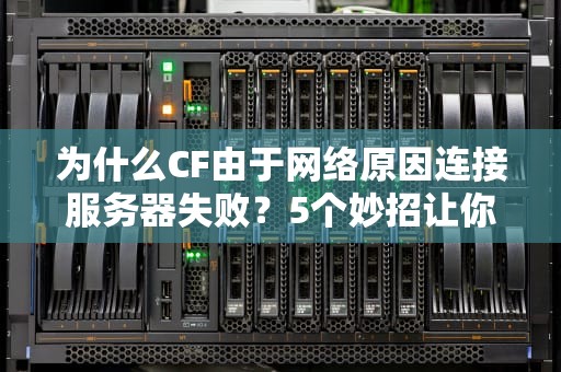 为什么CF由于网络原因连接服务器失败？5个妙招让你告别“460”噩梦！