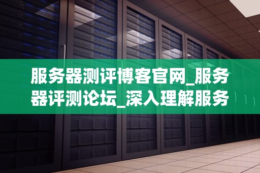 服务器测评博客官网_服务器评测论坛_深入理解服务器测评博客官网