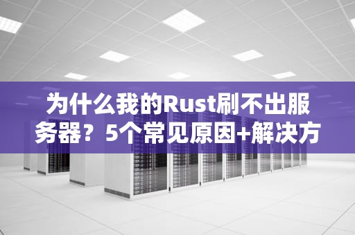 为什么我的Rust刷不出服务器？5个常见原因+解决方案，老司机带你飙车！