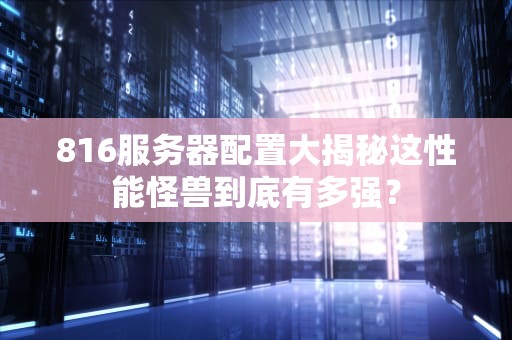 816服务器配置大揭秘这性能怪兽到底有多强？