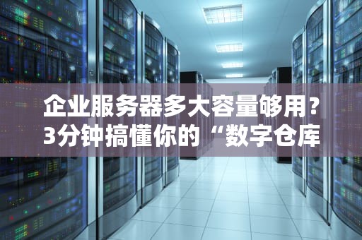 企业服务器多大容量够用？3分钟搞懂你的“数字仓库”该买多大！