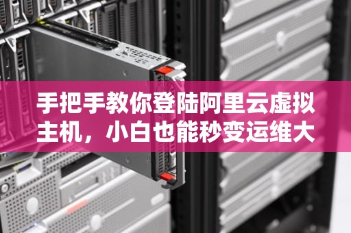 手把手教你登陆阿里云虚拟主机，小白也能秒变运维大神！