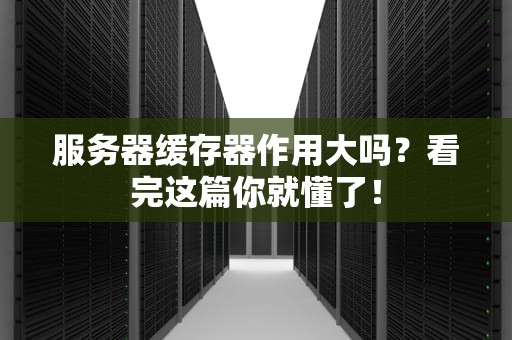 服务器缓存器作用大吗？看完这篇你就懂了！