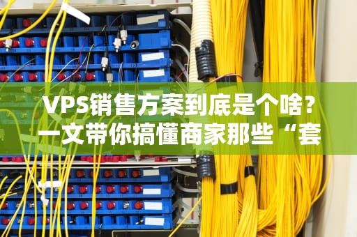 VPS销售方案到底是个啥？一文带你搞懂商家那些“套路”与“良心”！