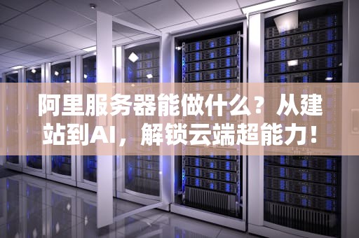 阿里服务器能做什么？从建站到AI，解锁云端超能力！