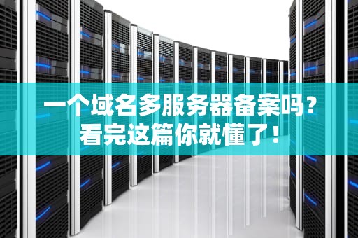 一个域名多服务器备案吗？看完这篇你就懂了！