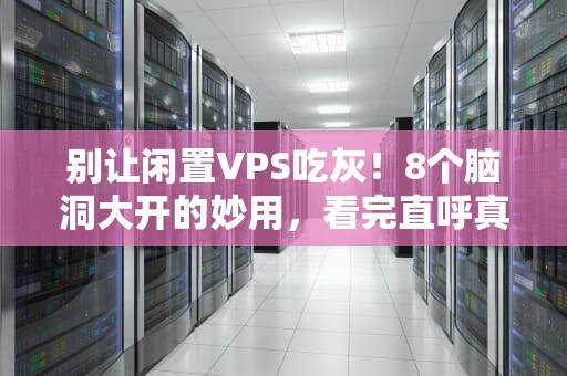 别让闲置VPS吃灰！8个脑洞大开的妙用，看完直呼真香！