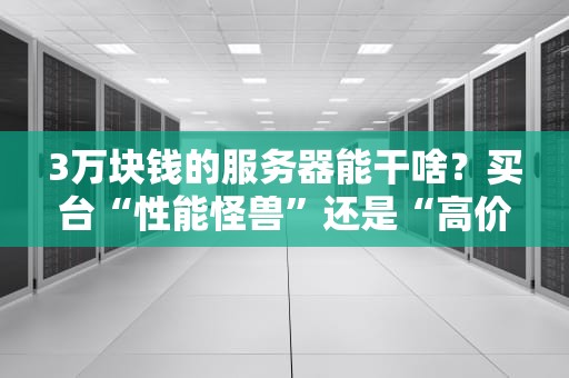 3万块钱的服务器能干啥？买台“性能怪兽”还是“高价玩具”？实测对比+避坑指南！