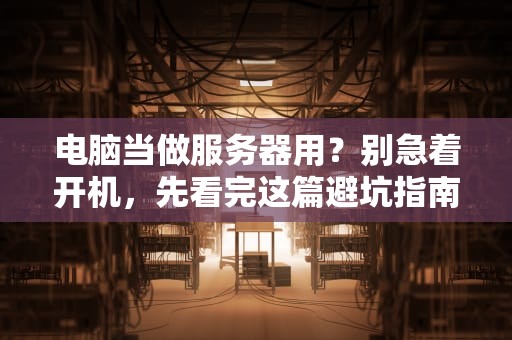 电脑当做服务器用？别急着开机，先看完这篇避坑指南！