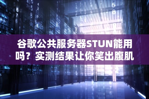 谷歌公共服务器STUN能用吗？实测结果让你笑出腹肌！