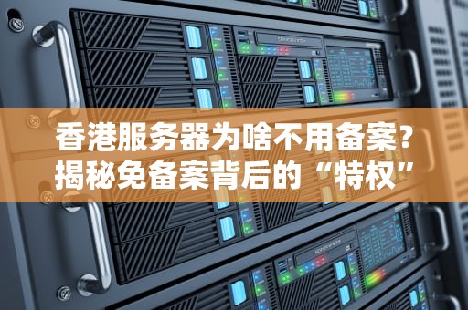 香港服务器为啥不用备案？揭秘免备案背后的“特权”与风险！