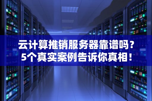 云计算推销服务器靠谱吗？5个真实案例告诉你真相！