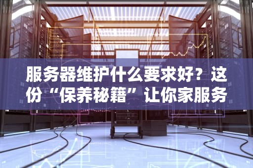 服务器维护什么要求好？这份“保养秘籍”让你家服务器稳如老狗！