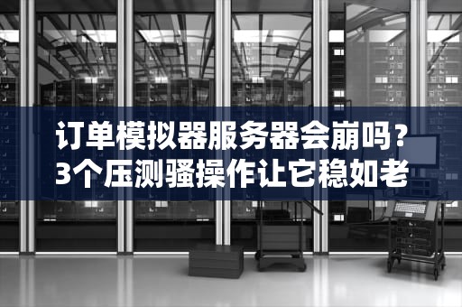 订单模拟器服务器会崩吗？3个压测骚操作让它稳如老狗！