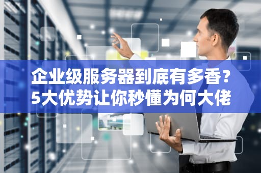企业级服务器到底有多香？5大优势让你秒懂为何大佬都爱它！