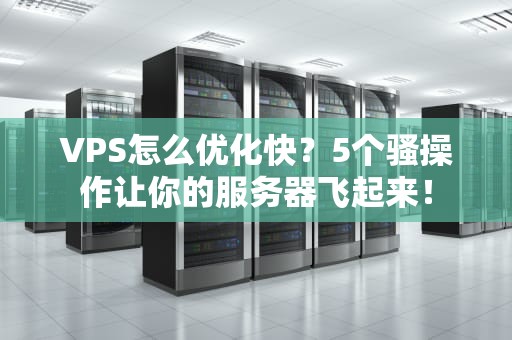 VPS怎么优化快？5个骚操作让你的服务器飞起来！