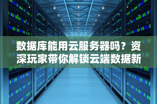 数据库能用云服务器吗？资深玩家带你解锁云端数据新姿势！