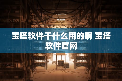 宝塔软件干什么用的啊 宝塔软件官网