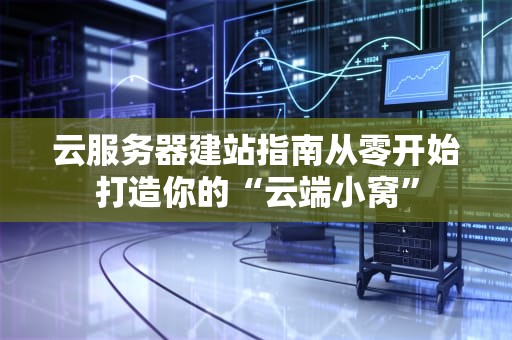 云服务器建站指南从零开始打造你的“云端小窝”