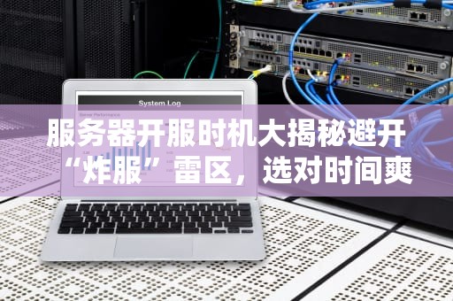 服务器开服时机大揭秘避开“炸服”雷区，选对时间爽到飞！