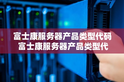 富士康服务器产品类型代码 富士康服务器产品类型代码查询