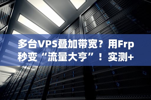 多台VPS叠加带宽？用Frp秒变“流量大亨”！实测+避坑指南