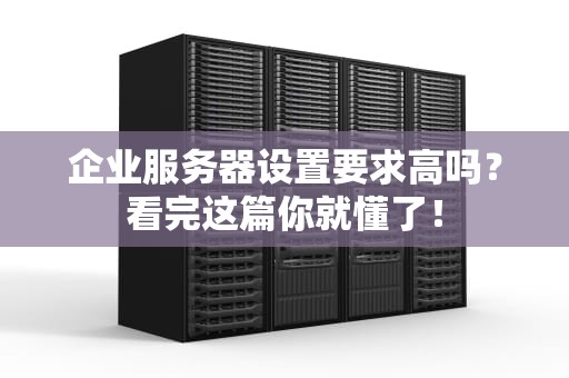 企业服务器设置要求高吗？看完这篇你就懂了！