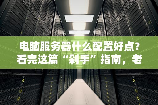 电脑服务器什么配置好点？看完这篇“剁手”指南，老板直呼内行！