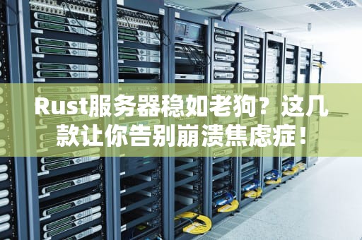 Rust服务器稳如老狗？这几款让你告别崩溃焦虑症！