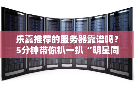 乐嘉推荐的服务器靠谱吗？5分钟带你扒一扒“明星同款”的真相！