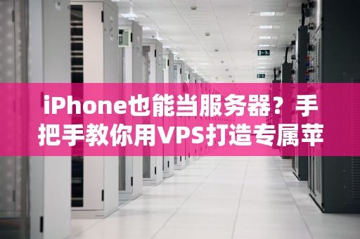 iPhone也能当服务器？手把手教你用VPS打造专属苹果云服务！