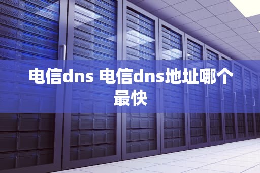 电信dns 电信dns地址哪个最快