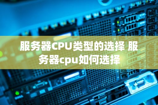 服务器CPU类型的选择 服务器cpu如何选择