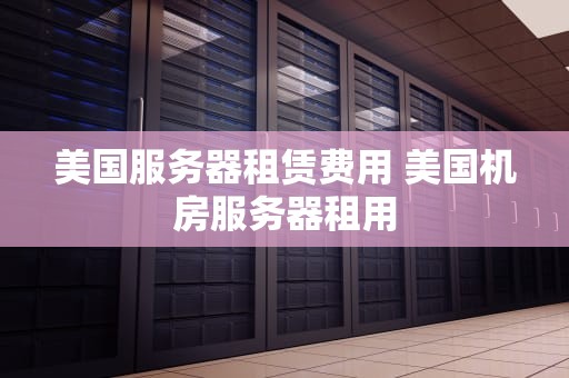 美国服务器租赁费用 美国机房服务器租用