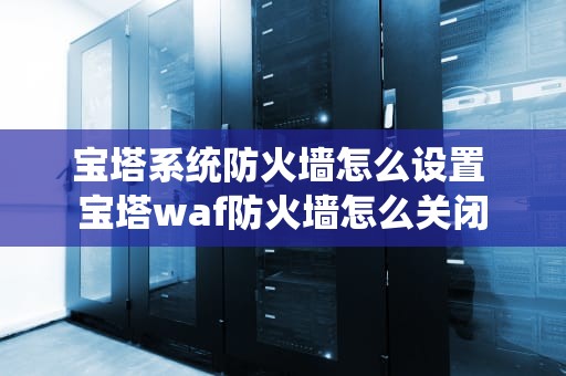 宝塔系统防火墙怎么设置 宝塔waf防火墙怎么关闭