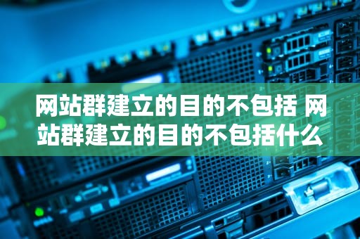 网站群建立的目的不包括 网站群建立的目的不包括什么