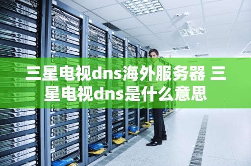 三星电视dns海外服务器 三星电视dns是什么意思