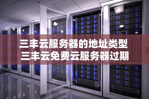 三丰云服务器的地址类型 三丰云免费云服务器过期