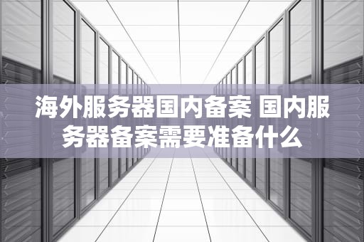 海外服务器国内备案 国内服务器备案需要准备什么