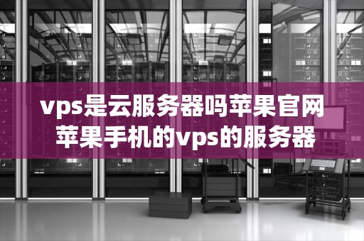 vps是云服务器吗苹果官网 苹果手机的vps的服务器