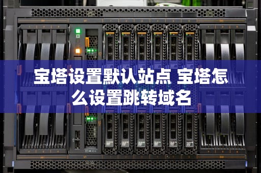 宝塔设置默认站点 宝塔怎么设置跳转域名