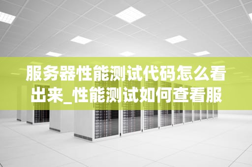 服务器性能测试代码怎么看出来_性能测试如何查看服务器性能_服务器性能测试代码的解读与分析