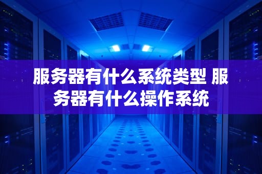 服务器有什么系统类型 服务器有什么操作系统