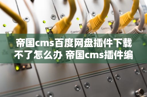 帝国cms百度网盘插件下载不了怎么办 帝国cms插件编写教程