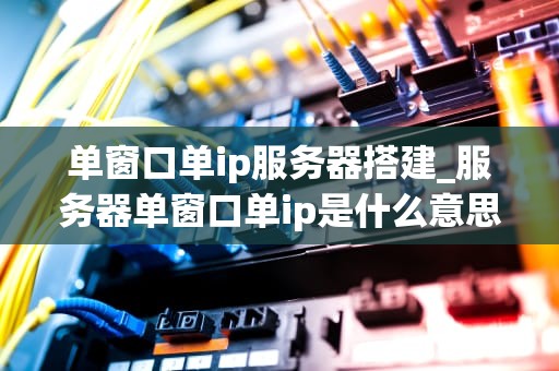 单窗口单ip服务器搭建_服务器单窗口单ip是什么意思_单窗口单IP服务器搭建的全面指南