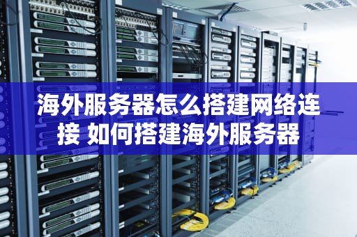 海外服务器怎么搭建网络连接 如何搭建海外服务器