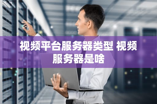 视频平台服务器类型 视频服务器是啥