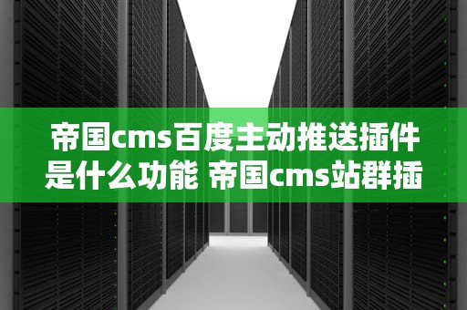 帝国cms百度主动推送插件是什么功能 帝国cms站群插件