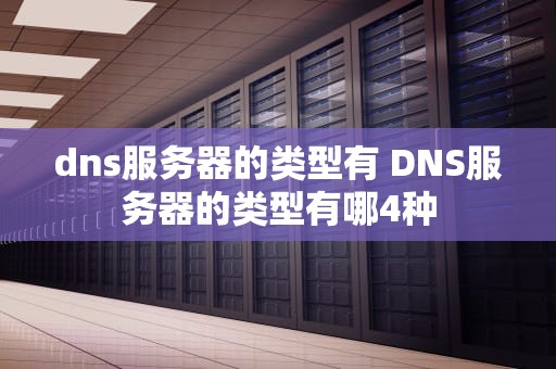 dns服务器的类型有 DNS服务器的类型有哪4种