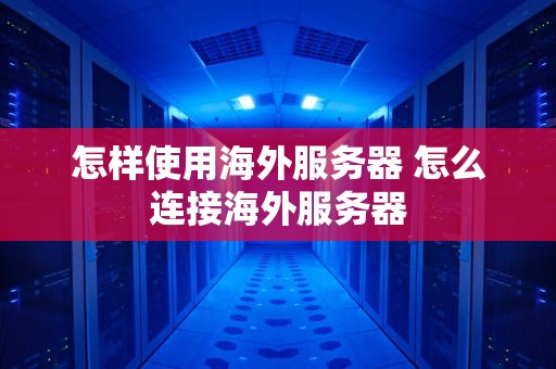 怎样使用海外服务器 怎么连接海外服务器